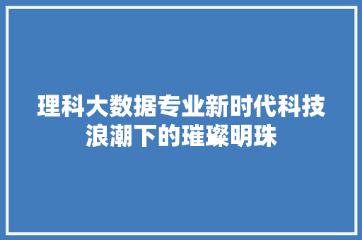 理科大数据专业新时代科技浪潮下的璀璨明珠  第1张