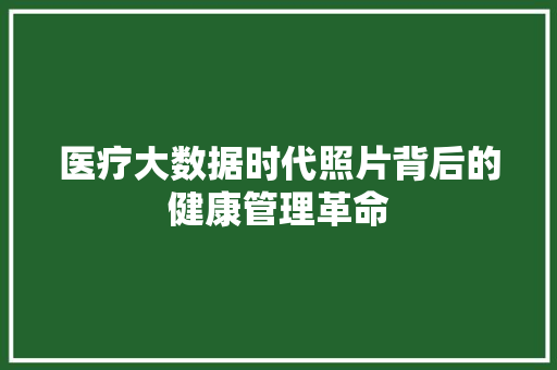 医疗大数据时代照片背后的健康管理革命  第1张