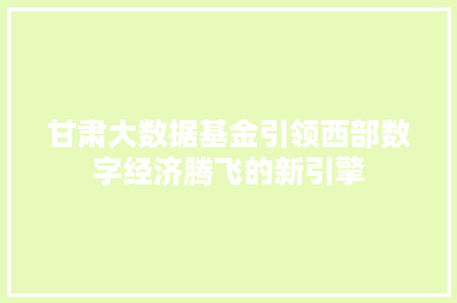 甘肃大数据基金引领西部数字经济腾飞的新引擎  第1张