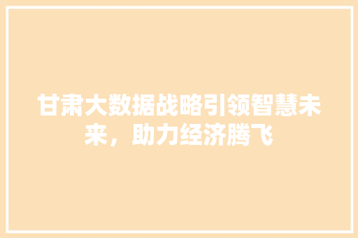 甘肃大数据战略引领智慧未来，助力经济腾飞  第1张