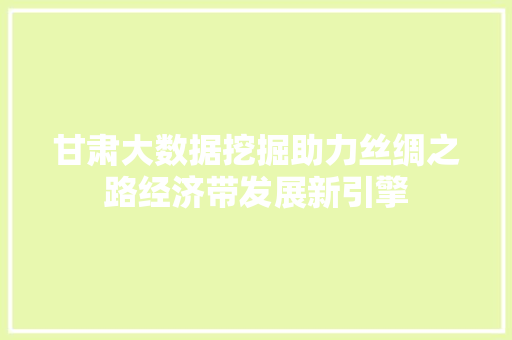 甘肃大数据挖掘助力丝绸之路经济带发展新引擎  第1张