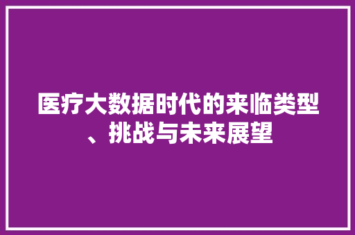医疗大数据时代的来临类型、挑战与未来展望  第1张