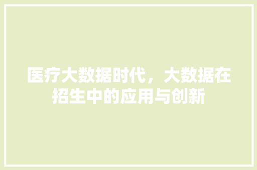 医疗大数据时代，大数据在招生中的应用与创新  第1张