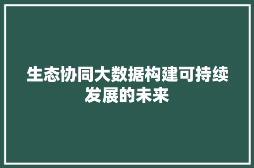 生态协同大数据构建可持续发展的未来