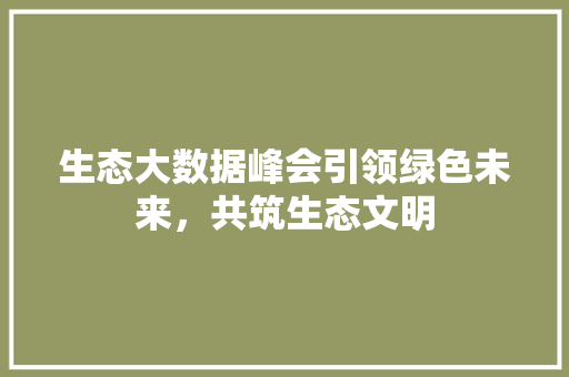 生态大数据峰会引领绿色未来，共筑生态文明  第1张
