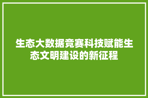生态大数据竞赛科技赋能生态文明建设的新征程  第1张