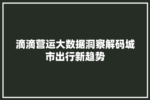 滴滴营运大数据洞察解码城市出行新趋势  第1张