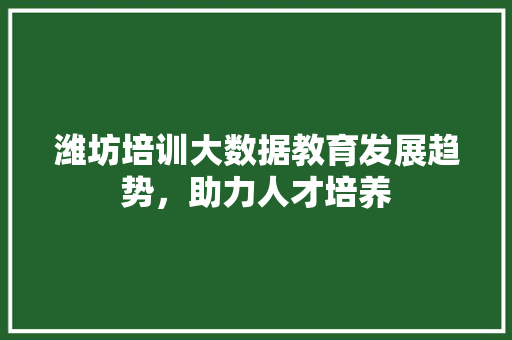 潍坊培训大数据教育发展趋势，助力人才培养  第1张