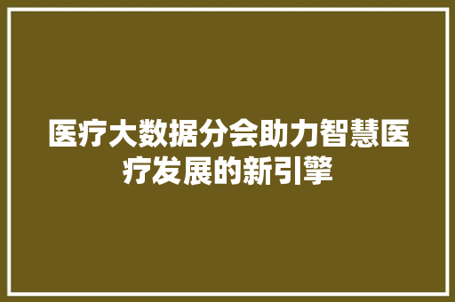 医疗大数据分会助力智慧医疗发展的新引擎  第1张