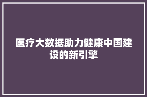 医疗大数据助力健康中国建设的新引擎  第1张
