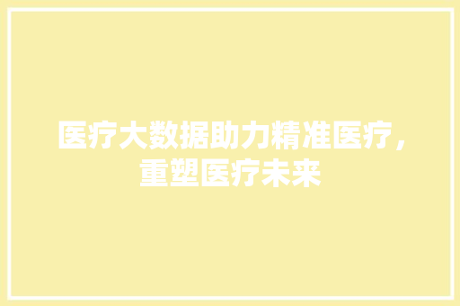 医疗大数据助力精准医疗，重塑医疗未来  第1张