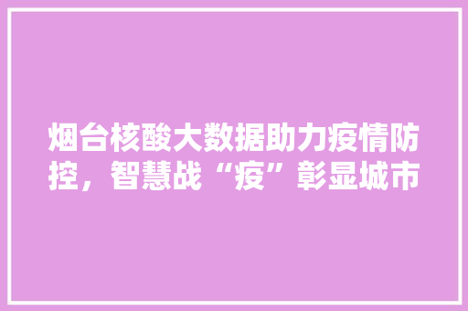 烟台核酸大数据助力疫情防控，智慧战“疫”彰显城市力量  第1张