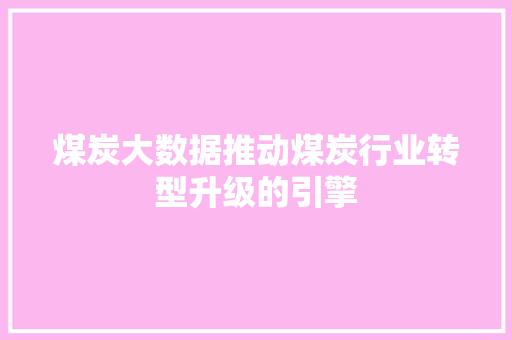 煤炭大数据推动煤炭行业转型升级的引擎  第1张