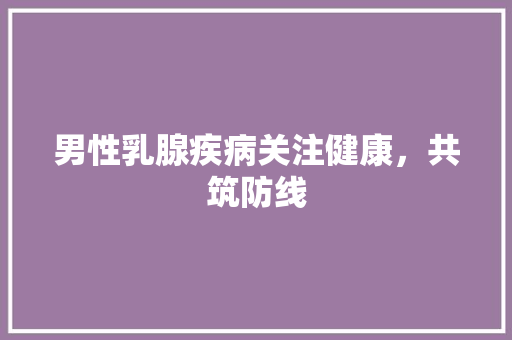 男性乳腺疾病关注健康，共筑防线
