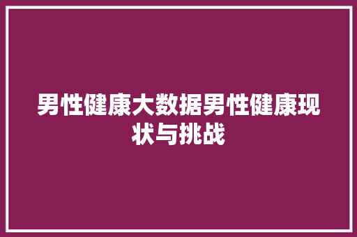 男性健康大数据男性健康现状与挑战