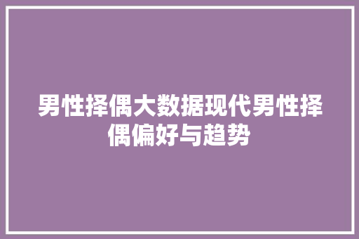 男性择偶大数据现代男性择偶偏好与趋势