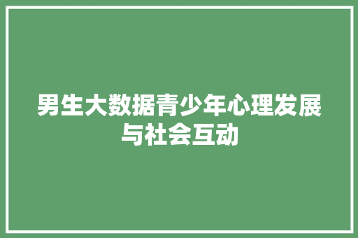 男生大数据青少年心理发展与社会互动  第1张