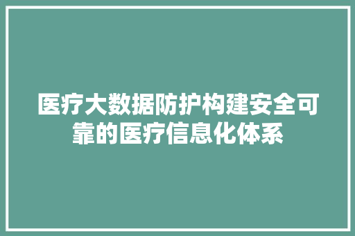 医疗大数据防护构建安全可靠的医疗信息化体系  第1张