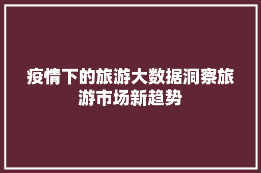 疫情下的旅游大数据洞察旅游市场新趋势  第1张