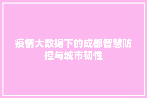 疫情大数据下的成都智慧防控与城市韧性  第1张