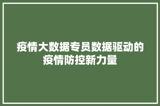疫情大数据专员数据驱动的疫情防控新力量  第1张