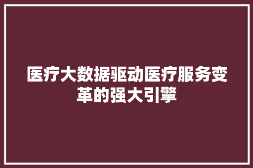 医疗大数据驱动医疗服务变革的强大引擎  第1张