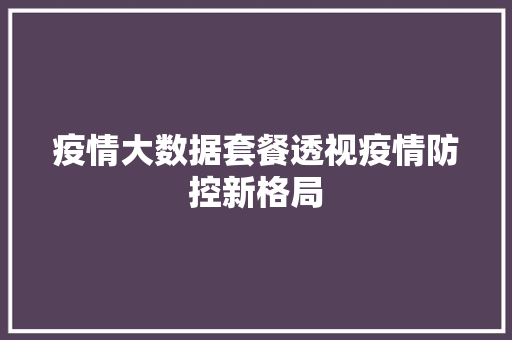 疫情大数据套餐透视疫情防控新格局  第1张