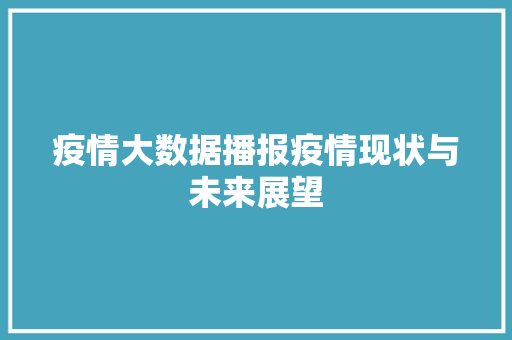 疫情大数据播报疫情现状与未来展望  第1张