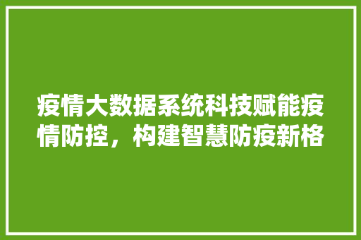 疫情大数据系统科技赋能疫情防控，构建智慧防疫新格局  第1张