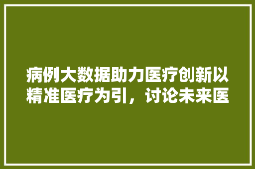 病例大数据助力医疗创新以精准医疗为引，讨论未来医疗发展方向  第1张
