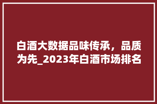 白酒大数据品味传承，品质为先_2023年白酒市场排名解读  第1张