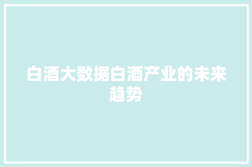 白酒大数据白酒产业的未来趋势  第1张