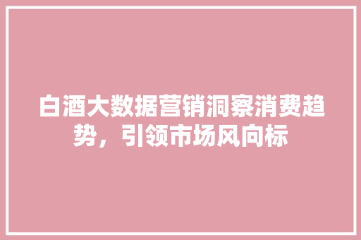 白酒大数据营销洞察消费趋势，引领市场风向标  第1张