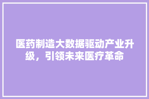医药制造大数据驱动产业升级，引领未来医疗革命  第1张