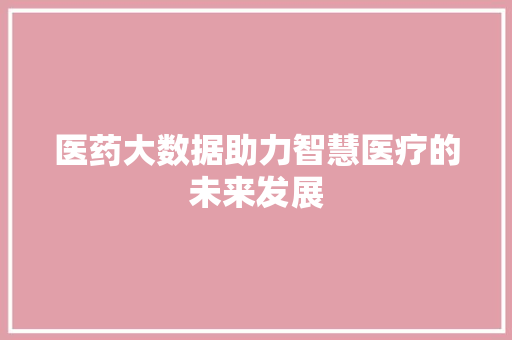 医药大数据助力智慧医疗的未来发展  第1张