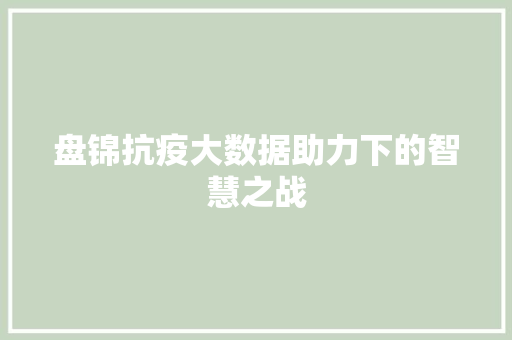 盘锦抗疫大数据助力下的智慧之战  第1张