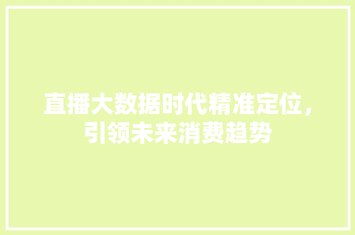 直播大数据时代精准定位，引领未来消费趋势  第1张