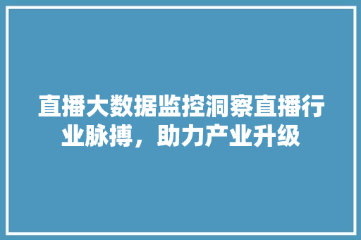 直播大数据监控洞察直播行业脉搏，助力产业升级  第1张