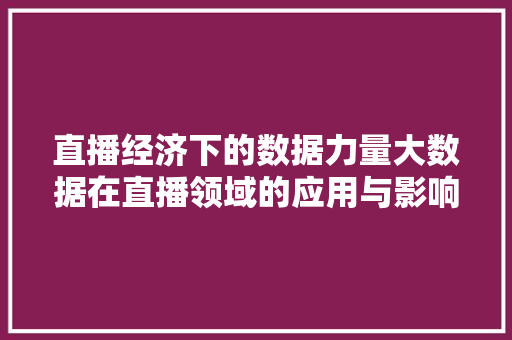 直播经济下的数据力量大数据在直播领域的应用与影响  第1张