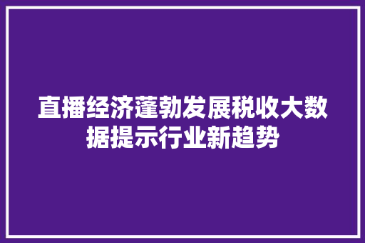 直播经济蓬勃发展税收大数据提示行业新趋势  第1张