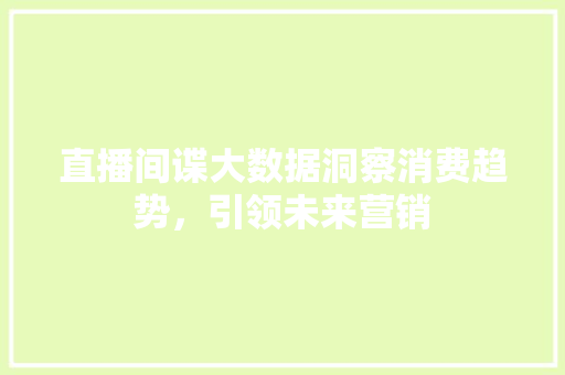 直播间谍大数据洞察消费趋势，引领未来营销  第1张