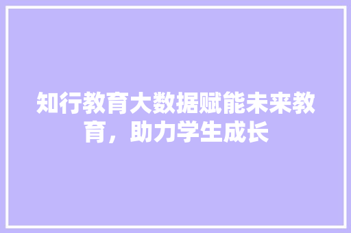 知行教育大数据赋能未来教育，助力学生成长  第1张