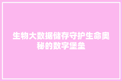 生物大数据储存守护生命奥秘的数字堡垒  第1张