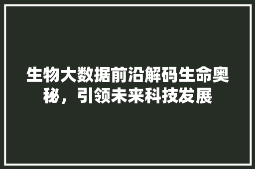 生物大数据前沿解码生命奥秘，引领未来科技发展  第1张