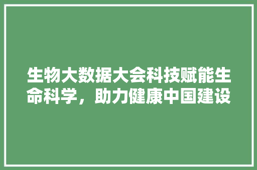 生物大数据大会科技赋能生命科学，助力健康中国建设  第1张