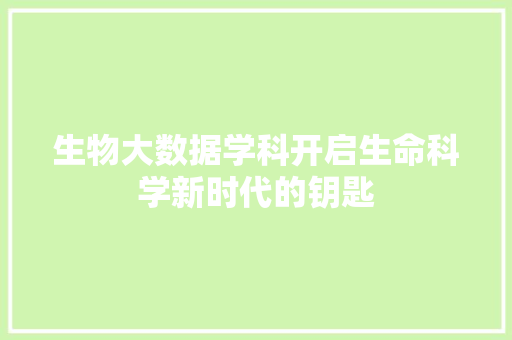 生物大数据学科开启生命科学新时代的钥匙  第1张