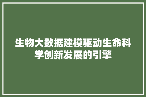 生物大数据建模驱动生命科学创新发展的引擎  第1张