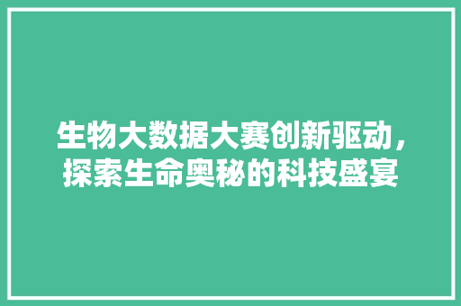 生物大数据大赛创新驱动，探索生命奥秘的科技盛宴  第1张