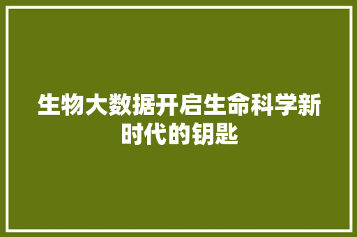 生物大数据开启生命科学新时代的钥匙  第1张