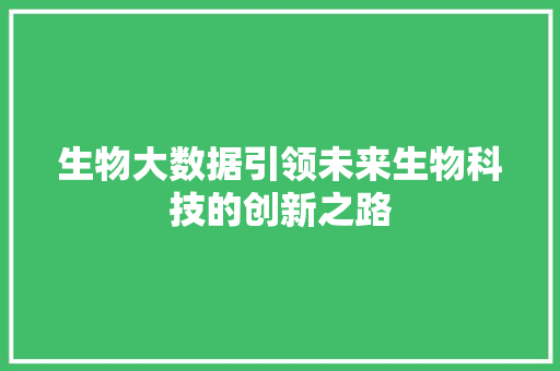 生物大数据引领未来生物科技的创新之路  第1张